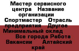 Мастер сервисного центра › Название организации ­ Спортмастер › Отрасль предприятия ­ Другое › Минимальный оклад ­ 26 000 - Все города Работа » Вакансии   . Алтайский край